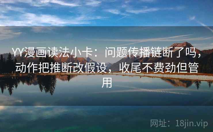 YY漫画读法小卡:问题传播链断了吗,动作把推断改假设,收尾不费劲但管用 YY漫画读法小卡:问题传播链断了吗,动作把推断改假设,收尾不费劲但管用
