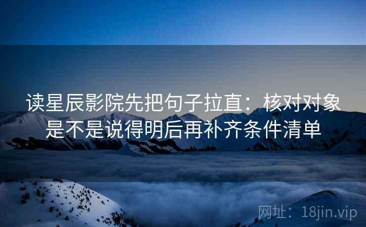 读星辰影院先把句子拉直：核对对象是不是说得明后再补齐条件清单