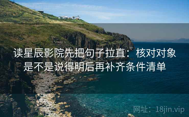 读星辰影院先把句子拉直:核对对象是不是说得明后再补齐条件清单 读星辰影院先把句子拉直:核对对象是不是说得明后再补齐条件清单