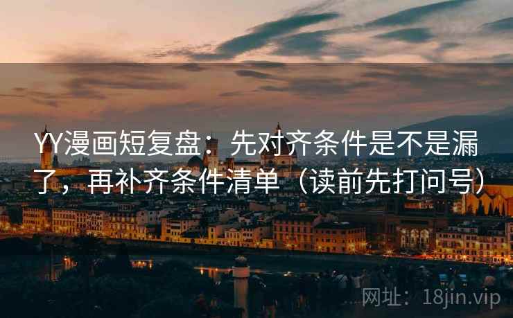 YY漫画短复盘:先对齐条件是不是漏了,再补齐条件清单(读前先打问号) YY漫画短复盘:先对齐条件是不是漏了,再补齐条件清单(读前先打问号)