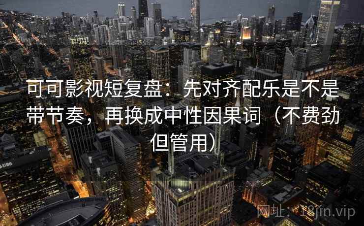 可可影视短复盘：先对齐配乐是不是带节奏，再换成中性因果词（不费劲但管用）