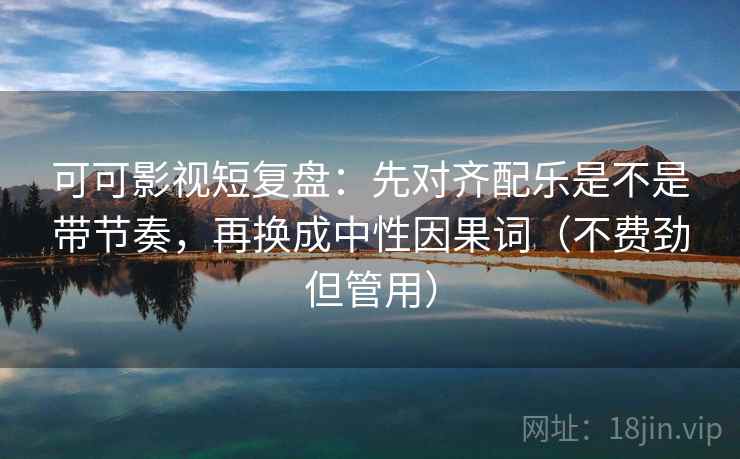可可影视短复盘:先对齐配乐是不是带节奏,再换成中性因果词(不费劲但管用) 可可影视短复盘:先对齐配乐是不是带节奏,再换成中性因果词(不费劲但管用)