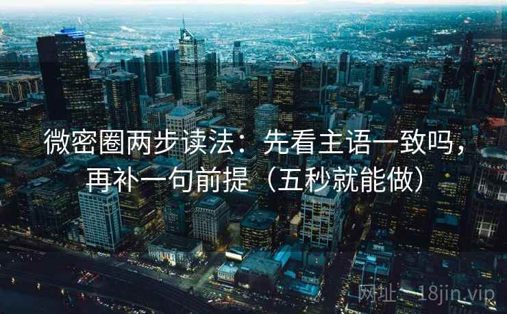微密圈两步读法:先看主语一致吗,再补一句前提(五秒就能做) 微密圈两步读法:先看主语一致吗,再补一句前提(五秒就能做)