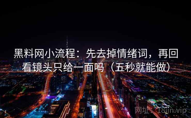 黑料网小流程:先去掉情绪词,再回看镜头只给一面吗(五秒就能做) 黑料网小流程:先去掉情绪词,再回看镜头只给一面吗(五秒就能做)