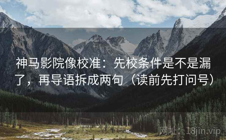 神马影院像校准:先校条件是不是漏了,再导语拆成两句(读前先打问号) 神马影院像校准:先校条件是不是漏了,再导语拆成两句(读前先打问号)
