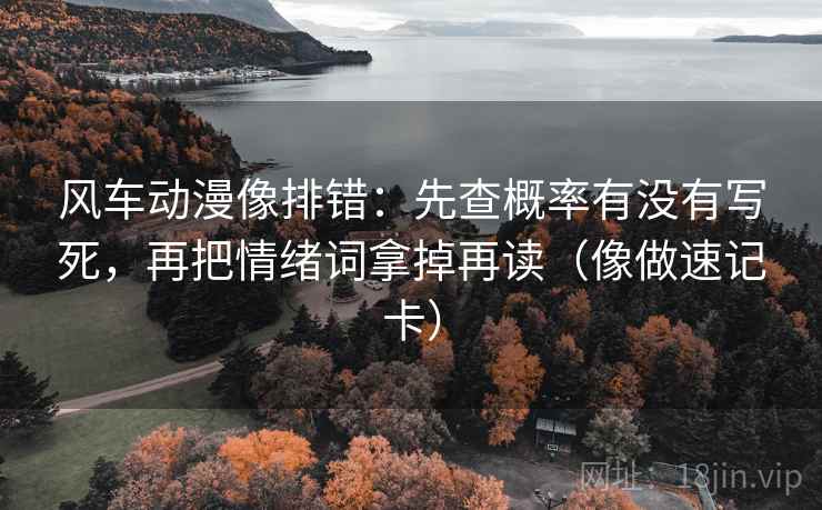 风车动漫像排错:先查概率有没有写死,再把情绪词拿掉再读(像做速记卡) 风车动漫像排错:先查概率有没有写死,再把情绪词拿掉再读(像做速记卡)