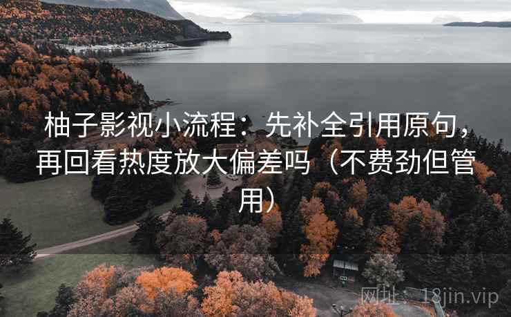 柚子影视小流程：先补全引用原句，再回看热度放大偏差吗（不费劲但管用）