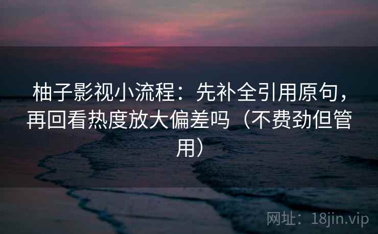 柚子影视小流程:先补全引用原句,再回看热度放大偏差吗(不费劲但管用) 柚子影视小流程:先补全引用原句,再回看热度放大偏差吗(不费劲但管用)