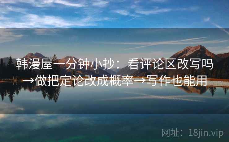 韩漫屋一分钟小抄:看评论区改写吗→做把定论改成概率→写作也能用 韩漫屋一分钟小抄:看评论区改写吗→做把定论改成概率→写作也能用