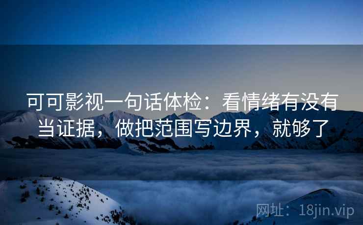 可可影视一句话体检：看情绪有没有当证据，做把范围写边界，就够了