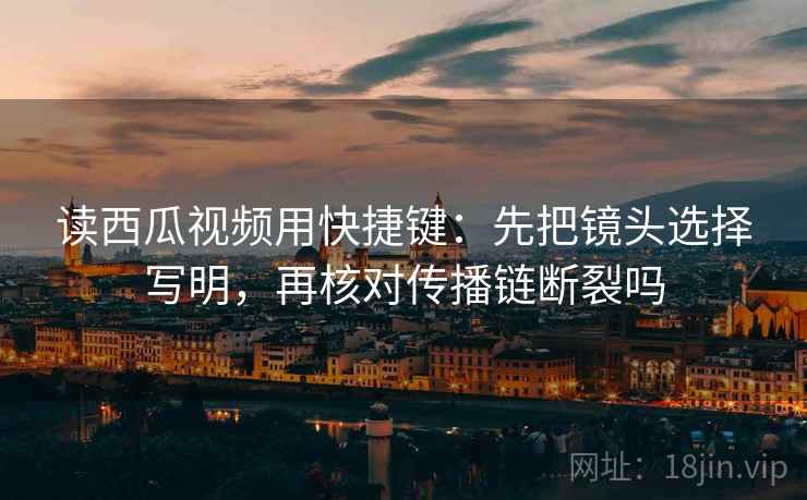 读西瓜视频用快捷键:先把镜头选择写明,再核对传播链断裂吗 读西瓜视频用快捷键:先把镜头选择写明,再核对传播链断裂吗