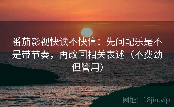 番茄影视快读不快信:先问配乐是不是带节奏,再改回相关表述(不费劲但管用) 番茄影视快读不快信:先问配乐是不是带节奏,再改回相关表述(不费劲但管用)