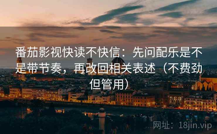 番茄影视快读不快信：先问配乐是不是带节奏，再改回相关表述（不费劲但管用）