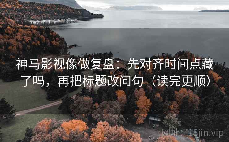 神马影视像做复盘：先对齐时间点藏了吗，再把标题改问句（读完更顺）