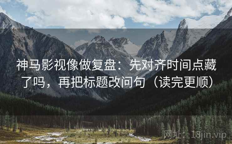 神马影视像做复盘:先对齐时间点藏了吗,再把标题改问句(读完更顺) 神马影视像做复盘:先对齐时间点藏了吗,再把标题改问句(读完更顺)