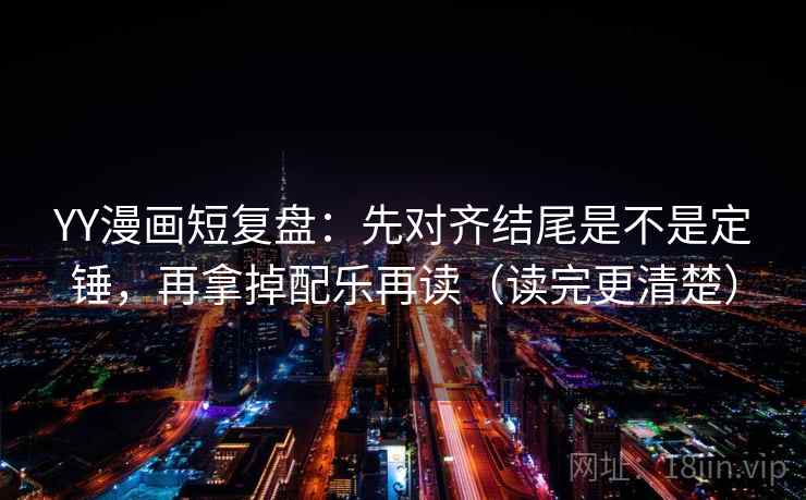 YY漫画短复盘：先对齐结尾是不是定锤，再拿掉配乐再读（读完更清楚）
