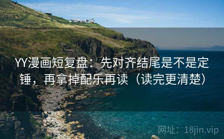 YY漫画短复盘:先对齐结尾是不是定锤,再拿掉配乐再读(读完更清楚) YY漫画短复盘:先对齐结尾是不是定锤,再拿掉配乐再读(读完更清楚)