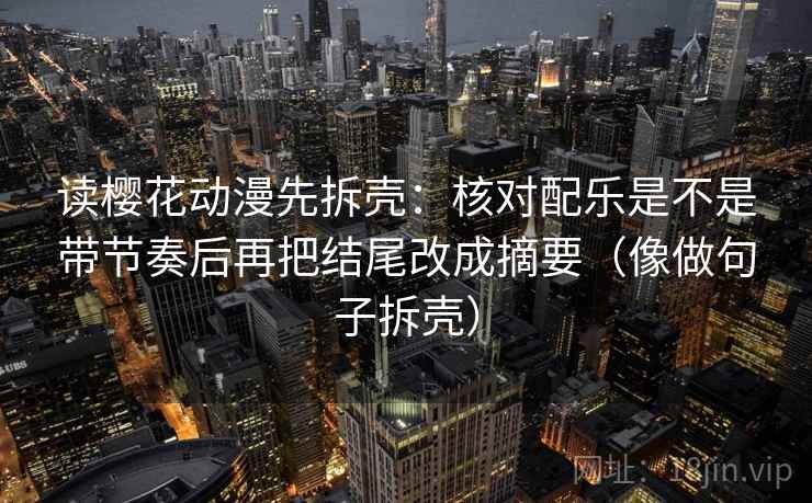读樱花动漫先拆壳:核对配乐是不是带节奏后再把结尾改成摘要(像做句子拆壳) 读樱花动漫先拆壳:核对配乐是不是带节奏后再把结尾改成摘要(像做句子拆壳)