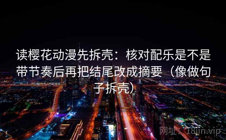 读樱花动漫先拆壳：核对配乐是不是带节奏后再把结尾改成摘要（像做句子拆壳）