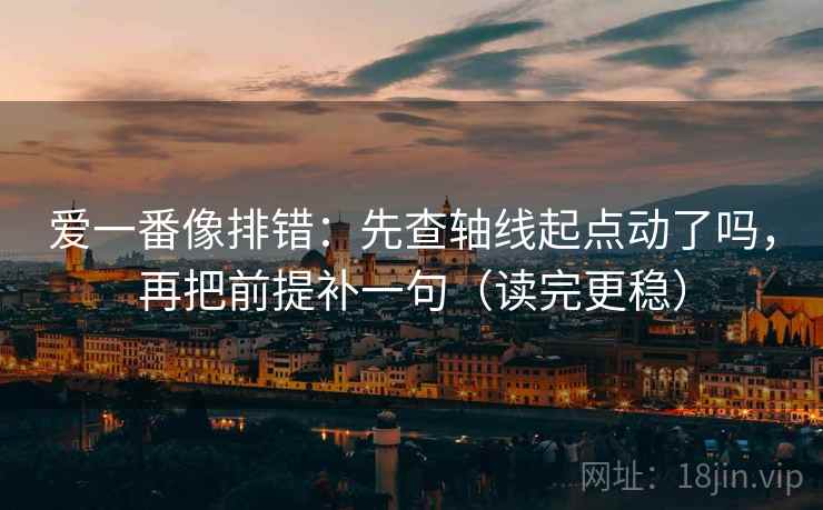 爱一番像排错：先查轴线起点动了吗，再把前提补一句（读完更稳）