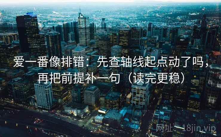 爱一番像排错:先查轴线起点动了吗,再把前提补一句(读完更稳) 爱一番像排错:先查轴线起点动了吗,再把前提补一句(读完更稳)