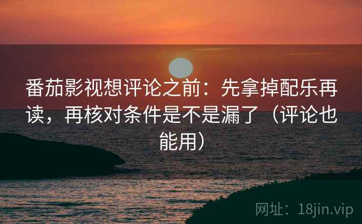 番茄影视想评论之前：先拿掉配乐再读，再核对条件是不是漏了（评论也能用）