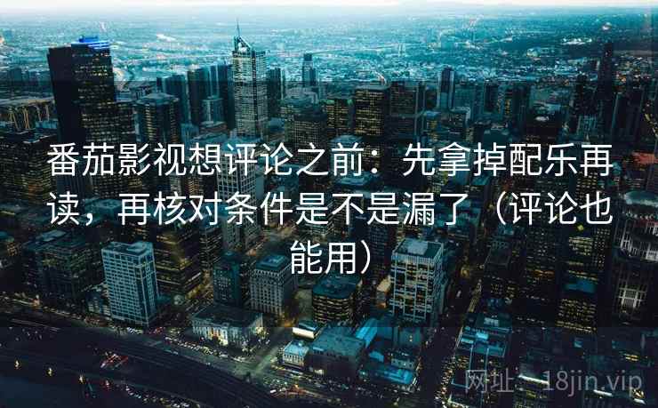 番茄影视想评论之前:先拿掉配乐再读,再核对条件是不是漏了(评论也能用) 番茄影视想评论之前:先拿掉配乐再读,再核对条件是不是漏了(评论也能用)