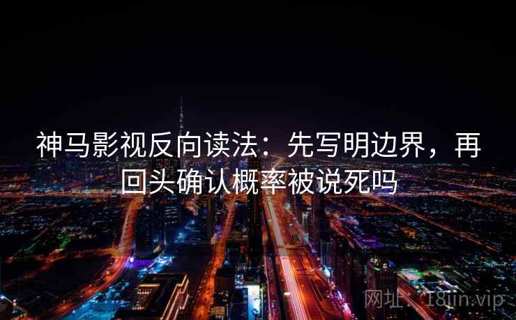 神马影视反向读法：先写明边界，再回头确认概率被说死吗