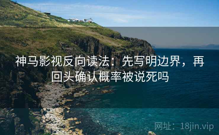 神马影视反向读法:先写明边界,再回头确认概率被说死吗 神马影视反向读法:先写明边界,再回头确认概率被说死吗