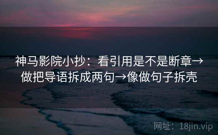 神马影院小抄:看引用是不是断章→做把导语拆成两句→像做句子拆壳 神马影院小抄:看引用是不是断章→做把导语拆成两句→像做句子拆壳