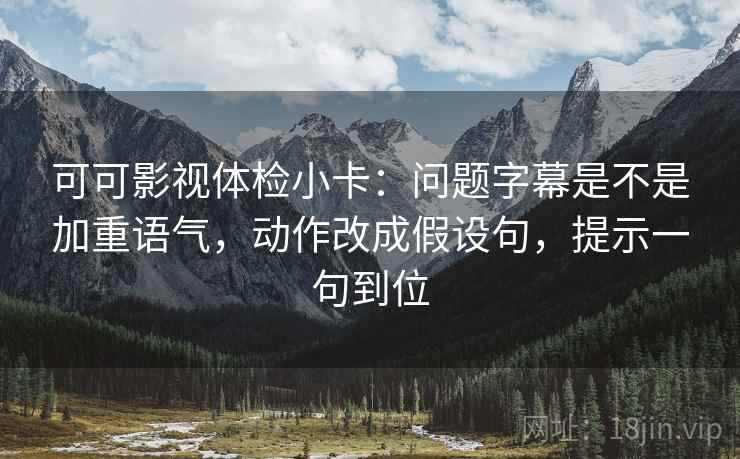 可可影视体检小卡:问题字幕是不是加重语气,动作改成假设句,提示一句到位 可可影视体检小卡:问题字幕是不是加重语气,动作改成假设句,提示一句到位