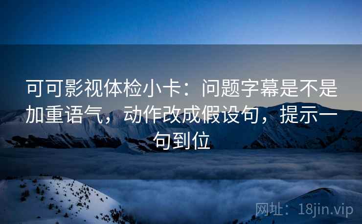 可可影视体检小卡：问题字幕是不是加重语气，动作改成假设句，提示一句到位