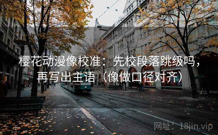樱花动漫像校准:先校段落跳级吗,再写出主语(像做口径对齐) 樱花动漫像校准:先校段落跳级吗,再写出主语(像做口径对齐)