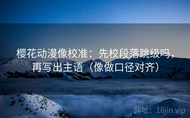 樱花动漫像校准：先校段落跳级吗，再写出主语（像做口径对齐）
