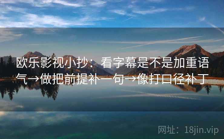 欧乐影视小抄：看字幕是不是加重语气→做把前提补一句→像打口径补丁