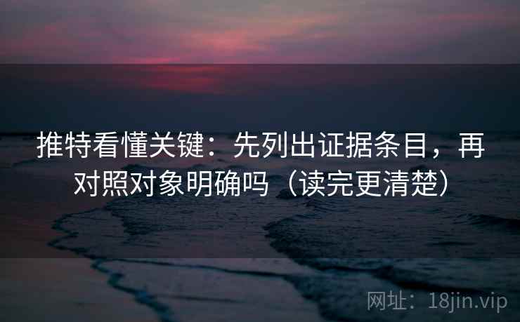 推特看懂关键：先列出证据条目，再对照对象明确吗（读完更清楚）