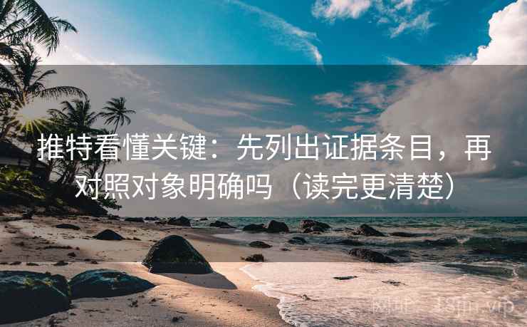 推特看懂关键:先列出证据条目,再对照对象明确吗(读完更清楚) 推特看懂关键:先列出证据条目,再对照对象明确吗(读完更清楚)