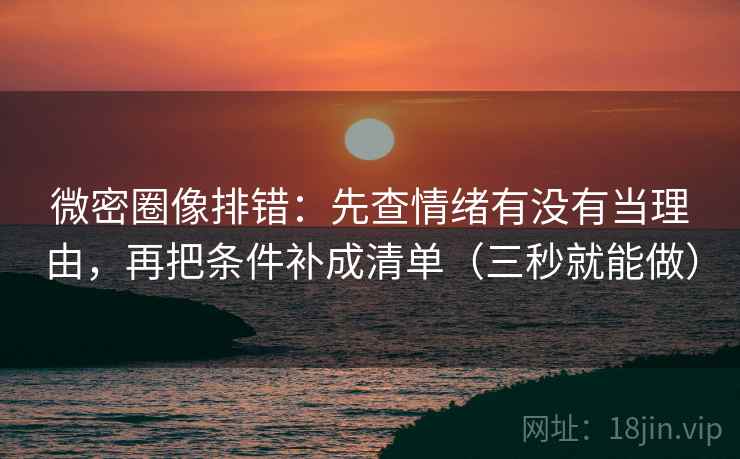 微密圈像排错：先查情绪有没有当理由，再把条件补成清单（三秒就能做）