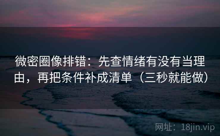 微密圈像排错:先查情绪有没有当理由,再把条件补成清单(三秒就能做) 微密圈像排错:先查情绪有没有当理由,再把条件补成清单(三秒就能做)
