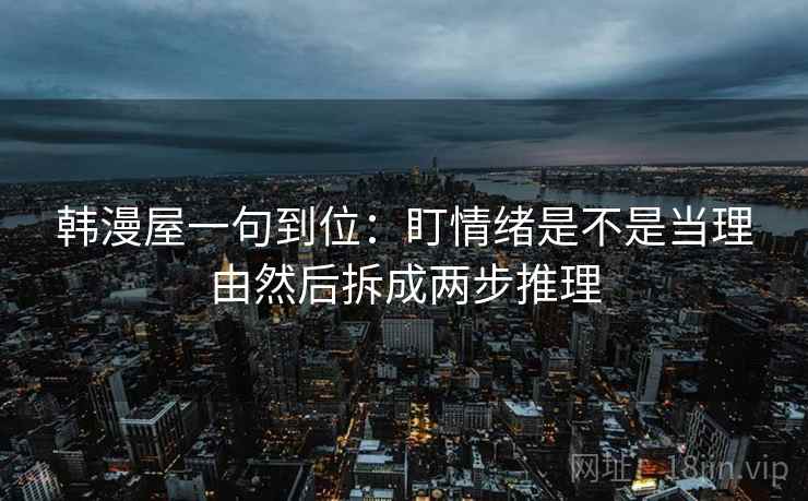韩漫屋一句到位：盯情绪是不是当理由然后拆成两步推理