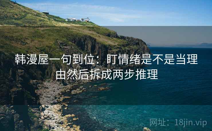 韩漫屋一句到位:盯情绪是不是当理由然后拆成两步推理 韩漫屋一句到位:盯情绪是不是当理由然后拆成两步推理