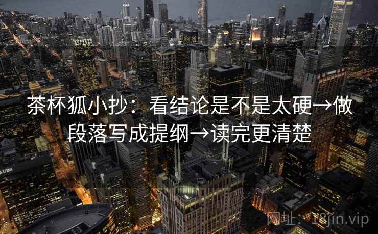 茶杯狐小抄:看结论是不是太硬→做段落写成提纲→读完更清楚 茶杯狐小抄:看结论是不是太硬→做段落写成提纲→读完更清楚