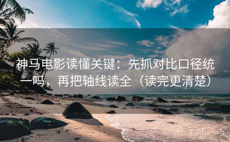 神马电影读懂关键：先抓对比口径统一吗，再把轴线读全（读完更清楚）