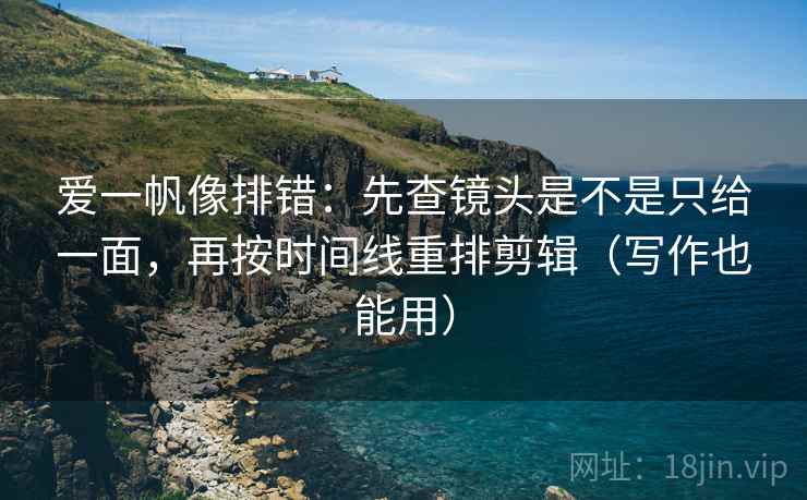 爱一帆像排错：先查镜头是不是只给一面，再按时间线重排剪辑（写作也能用）