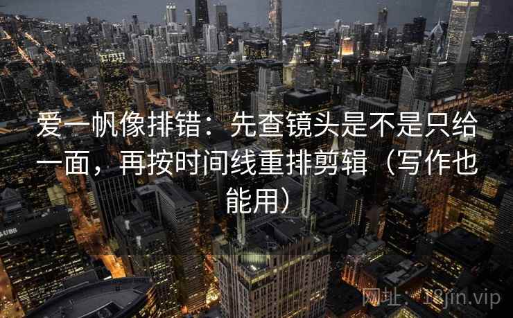 爱一帆像排错:先查镜头是不是只给一面,再按时间线重排剪辑(写作也能用) 爱一帆像排错:先查镜头是不是只给一面,再按时间线重排剪辑(写作也能用)
