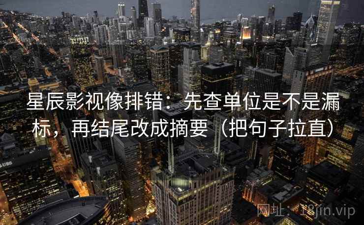 星辰影视像排错:先查单位是不是漏标,再结尾改成摘要(把句子拉直) 星辰影视像排错:先查单位是不是漏标,再结尾改成摘要(把句子拉直)