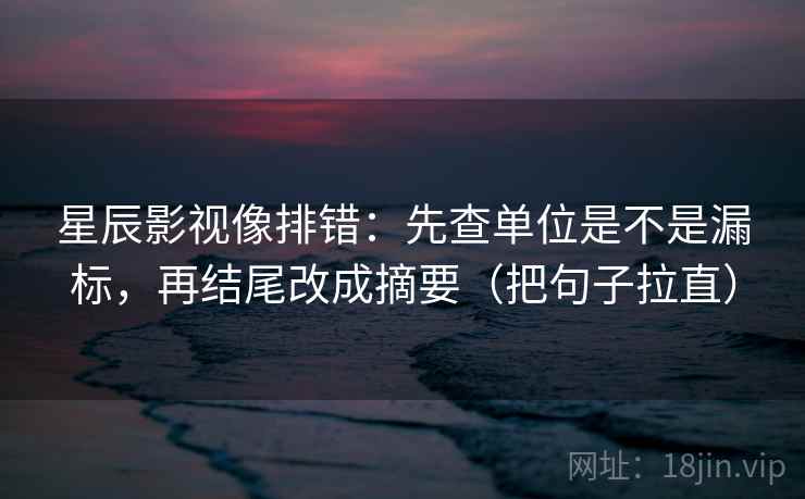 星辰影视像排错：先查单位是不是漏标，再结尾改成摘要（把句子拉直）