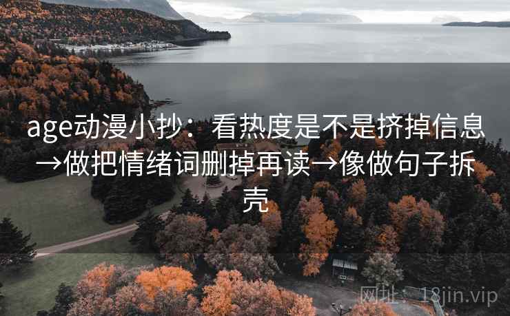 age动漫小抄：看热度是不是挤掉信息→做把情绪词删掉再读→像做句子拆壳