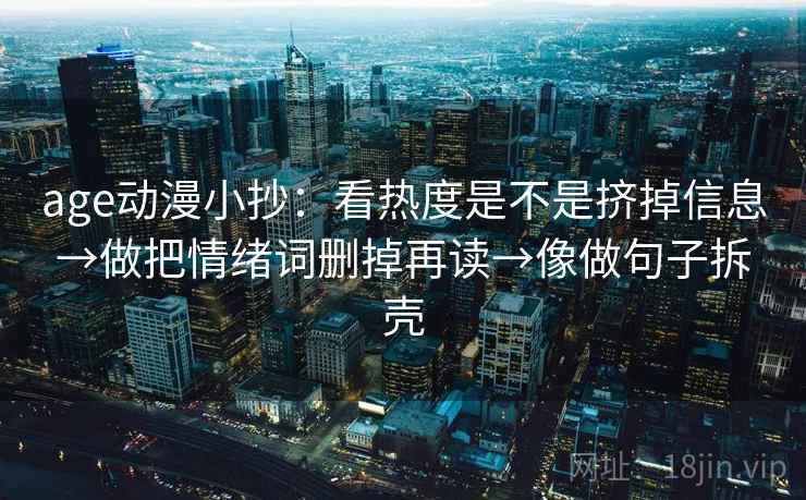 age动漫小抄:看热度是不是挤掉信息→做把情绪词删掉再读→像做句子拆壳 age动漫小抄:看热度是不是挤掉信息→做把情绪词删掉再读→像做句子拆壳