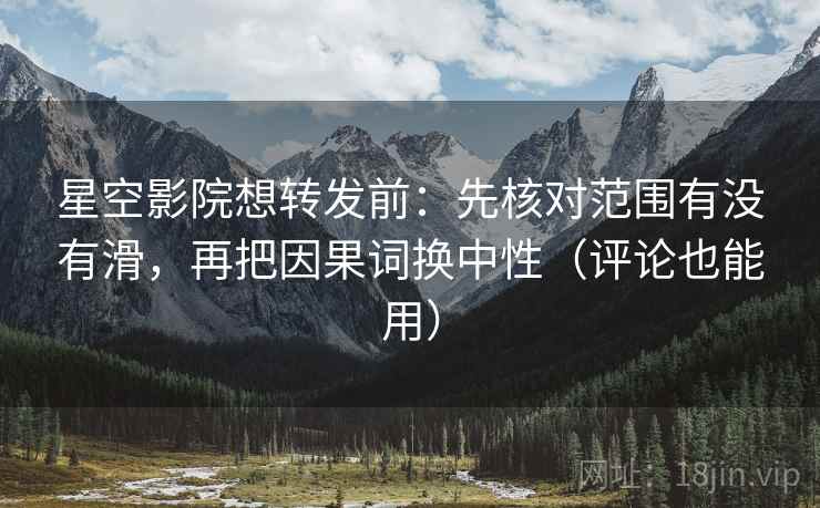 星空影院想转发前:先核对范围有没有滑,再把因果词换中性(评论也能用) 星空影院想转发前:先核对范围有没有滑,再把因果词换中性(评论也能用)